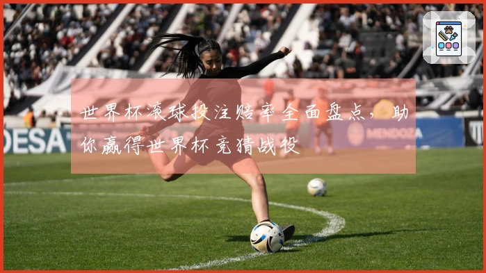 世界杯滚球投注赔率全面盘点，助你赢得世界杯竞猜战役