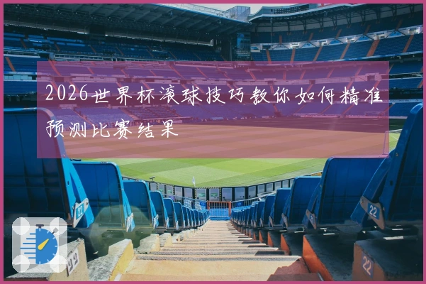 2026世界杯滚球技巧教你如何精准预测比赛结果