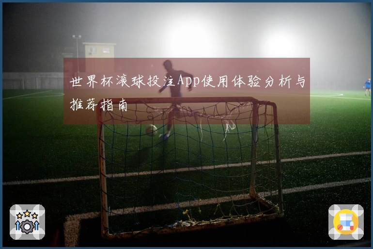 世界杯滚球投注App使用体验分析与推荐指南