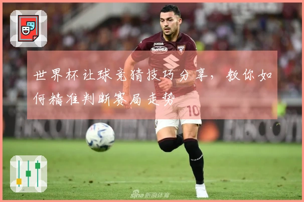 世界杯让球竞猜技巧分享，教你如何精准判断赛局走势