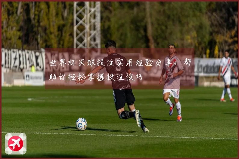 世界杯买球投注实用经验分享，帮助你轻松掌握投注技巧