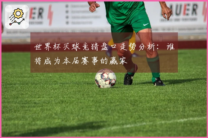 世界杯买球竞猜盘口走势分析：谁将成为本届赛事的赢家